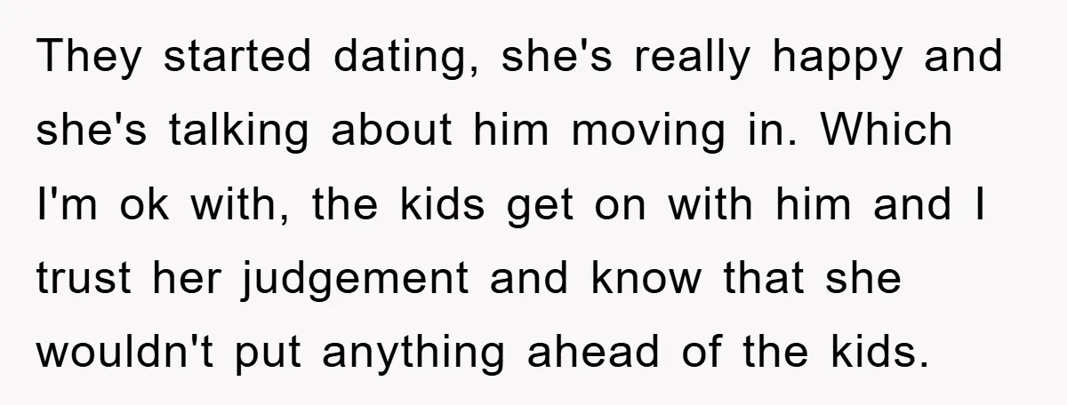 They started dating, she's really happy and she's talking about him moving in. Which I'm ok with, the kids get on with him and I trust her judgement and know...