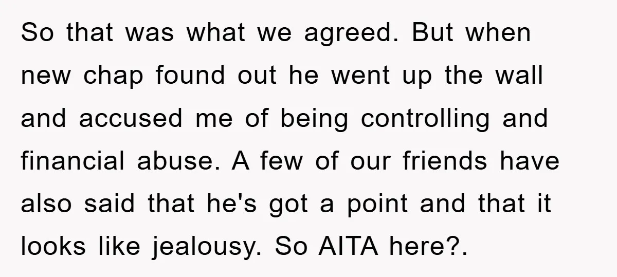 So that was what we agreed. But when new chap found out he went up the wall and accused me of being controlling and financial abuse. A few of our...