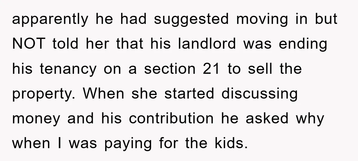 apparently he had suggested moving in but NOT told her that his landlord was ending his tenancy on a section 21 to sell the property. When she started discussing money...