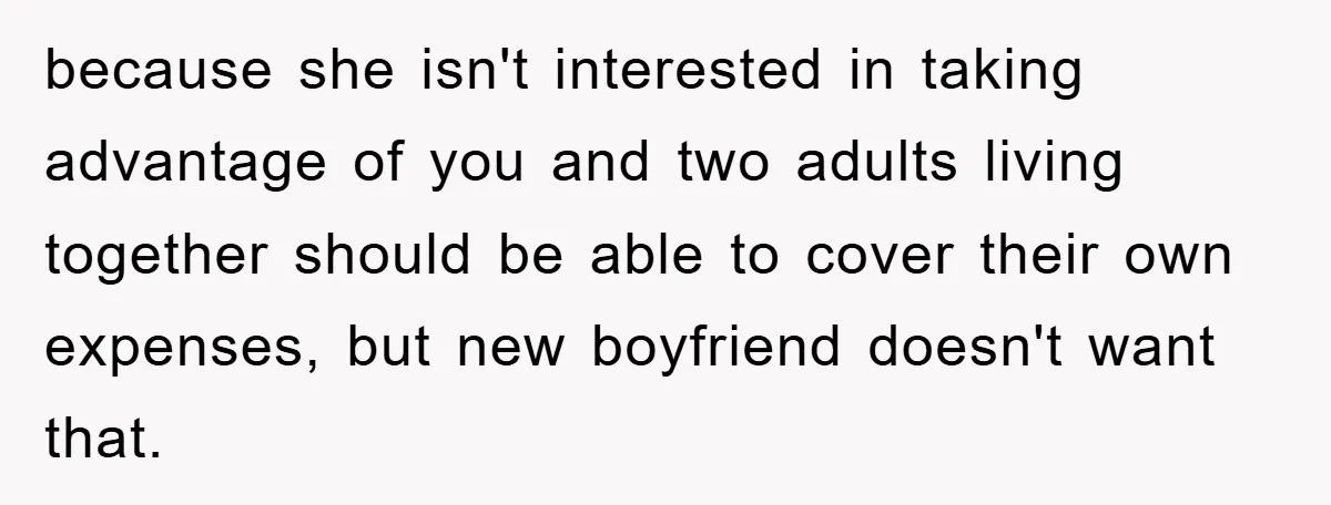 because she isn't interested in taking advantage of you and two adults living together should be able to cover their own expenses, but new boyfriend doesn't want that.