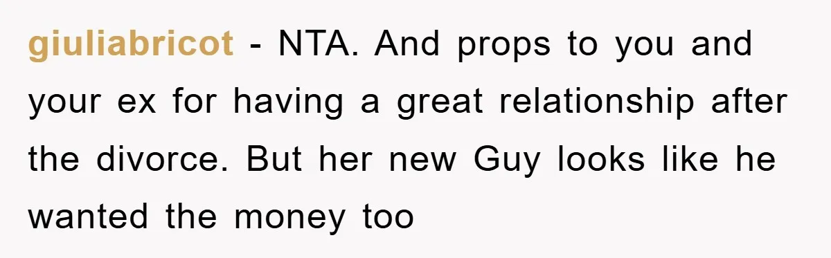giuliabricot − NTA. And props to you and your ex for having a great relationship after the divorce. But her new Guy looks like he wanted the money too
