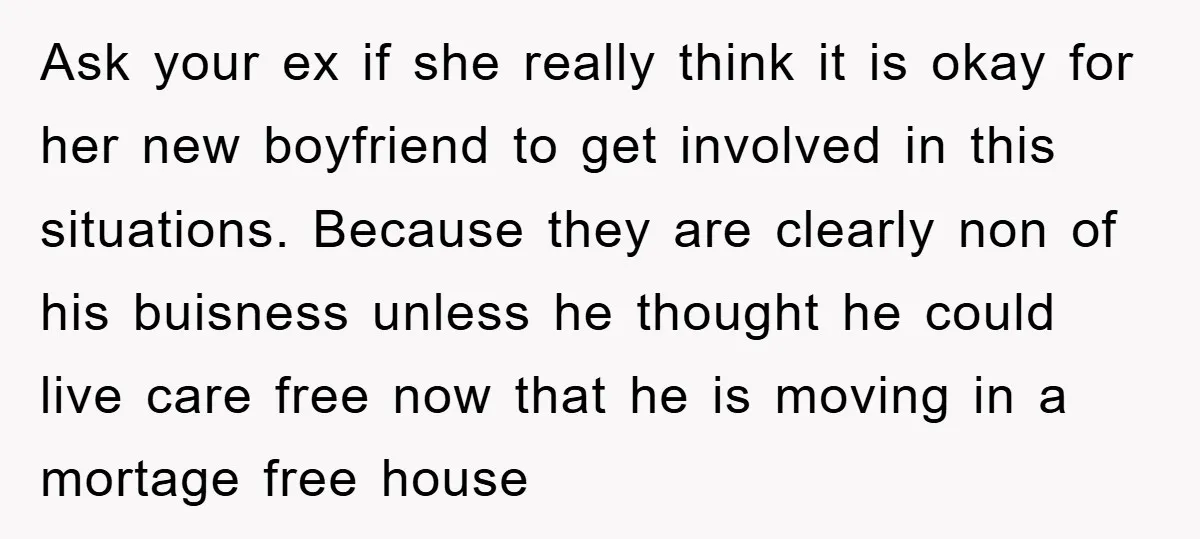 Ask your ex if she really think it is okay for her new boyfriend to get involved in this situations. Because they are clearly non of his buisness unless he...
