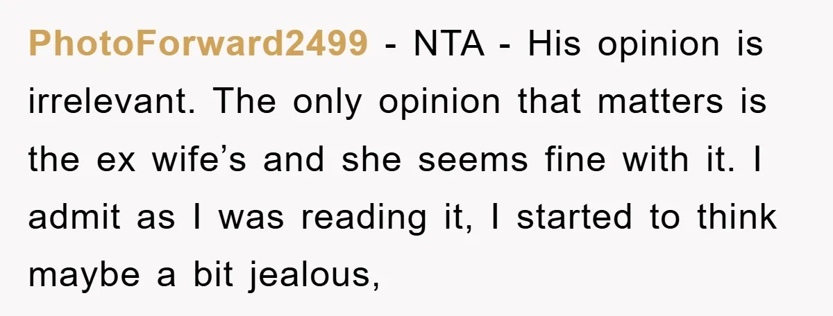 PhotoForward2499 − NTA - His opinion is irrelevant. The only opinion that matters is the ex wife’s and she seems fine with it. I admit as I was reading it,...