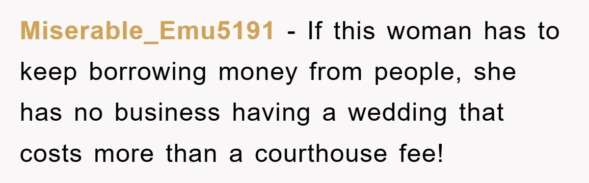 Miserable_Emu5191 − If this woman has to keep borrowing money from people, she has no business having a wedding that costs more than a courthouse fee!