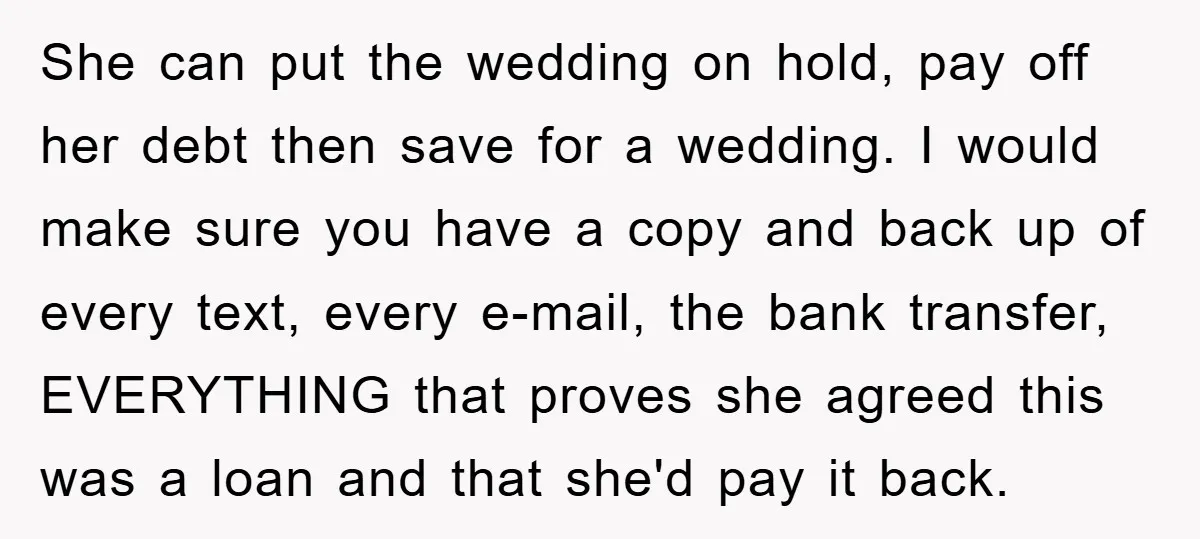 She can put the wedding on hold, pay off her debt then save for a wedding. I would make sure you have a copy and back up of every text,...