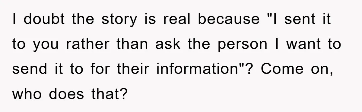 I doubt the story is real because "I sent it to you rather than ask the person I want to send it to for their information"? Come on, who does...