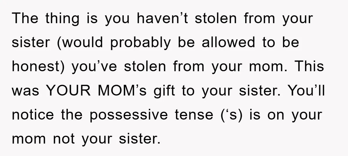 The thing is you haven’t stolen from your sister (would probably be allowed to be honest) you’ve stolen from your mom. This was YOUR MOM’s gift to your sister. You’ll...