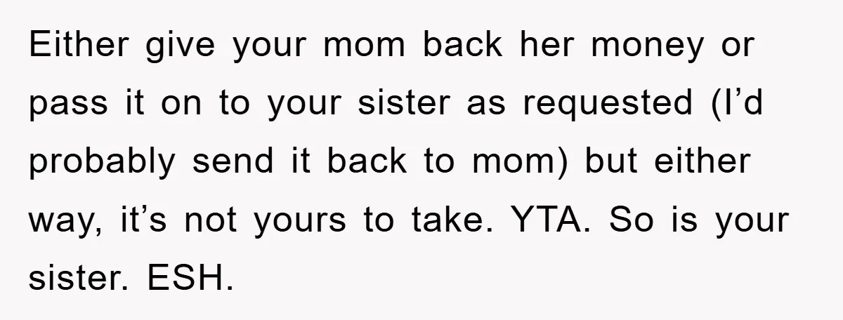 Either give your mom back her money or pass it on to your sister as requested (I’d probably send it back to mom) but either way, it’s not yours to...