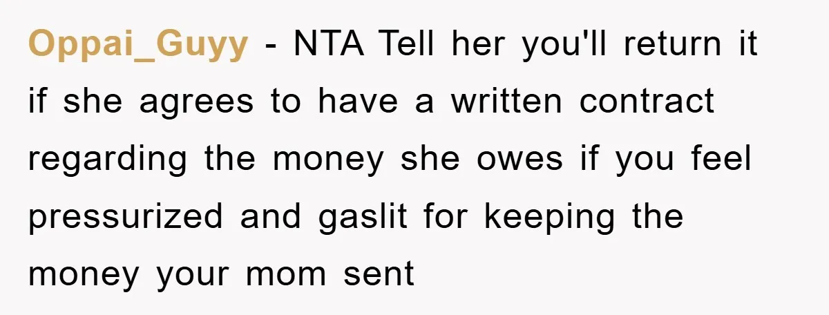 Oppai_Guyy − NTA Tell her you'll return it if she agrees to have a written contract regarding the money she owes if you feel pressurized and gaslit for keeping the...