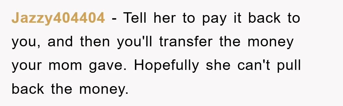 Jazzy404404 − Tell her to pay it back to you, and then you'll transfer the money your mom gave. Hopefully she can't pull back the money.