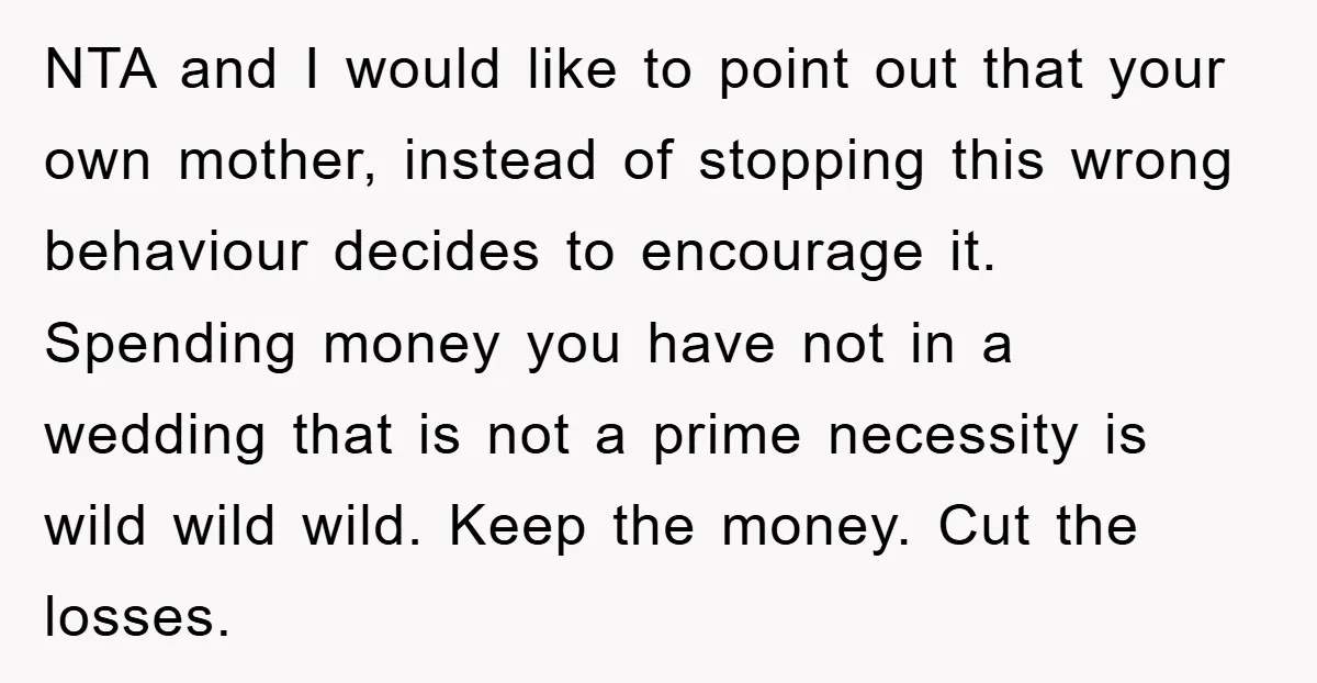NTA and I would like to point out that your own mother, instead of stopping this wrong behaviour decides to encourage it. Spending money you have not in a wedding...