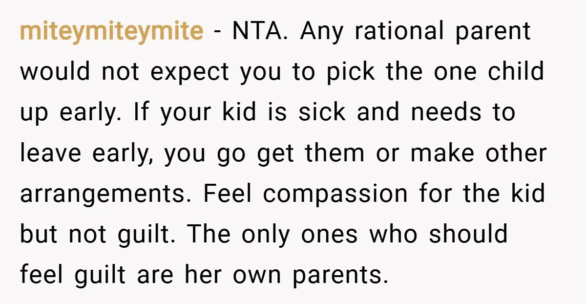 miteymiteymite − NTA. Any rational parent would not expect you to pick the one child up early. If your kid is sick and needs to leave early, you go get...