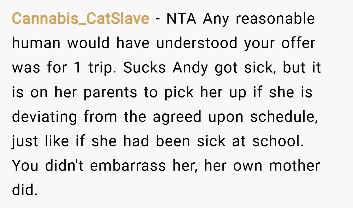Cannabis_CatSlave − NTA Any reasonable human would have understood your offer was for 1 trip. Sucks Andy got sick, but it is on her parents to pick her up if...