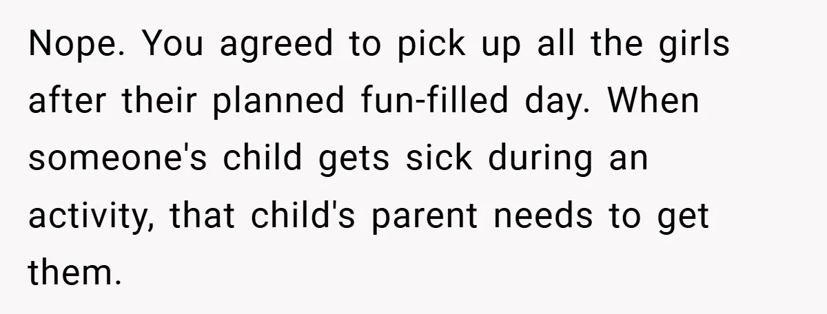 Nope. You agreed to pick up all the girls after their planned fun-filled day. When someone's child gets sick during an activity, that child's parent needs to get them.