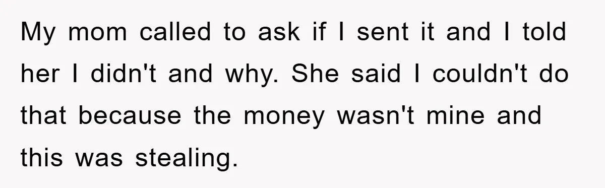 My mom called to ask if I sent it and I told her I didn't and why. She said I couldn't do that because the money wasn't mine and this...