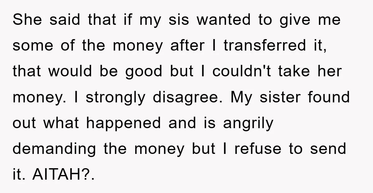 She said that if my sis wanted to give me some of the money after I transferred it, that would be good but I couldn't take her money. I strongly...