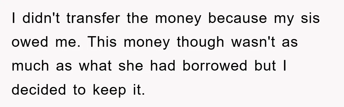 I didn't transfer the money because my sis owed me. This money though wasn't as much as what she had borrowed but I decided to keep it.