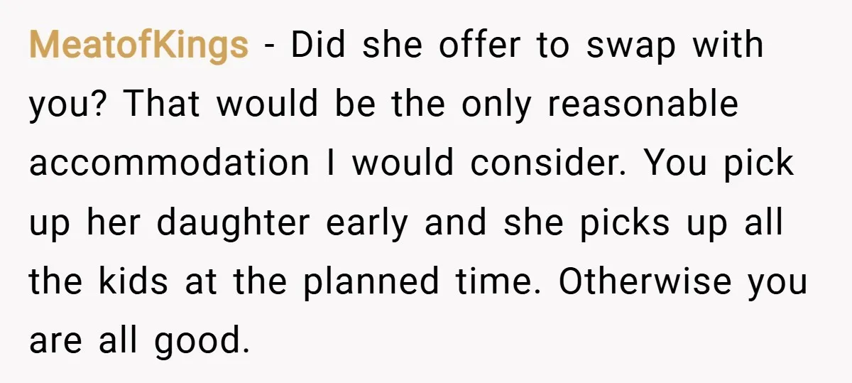 MeatofKings − Did she offer to swap with you? That would be the only reasonable accommodation I would consider. You pick up her daughter early and she picks up all...