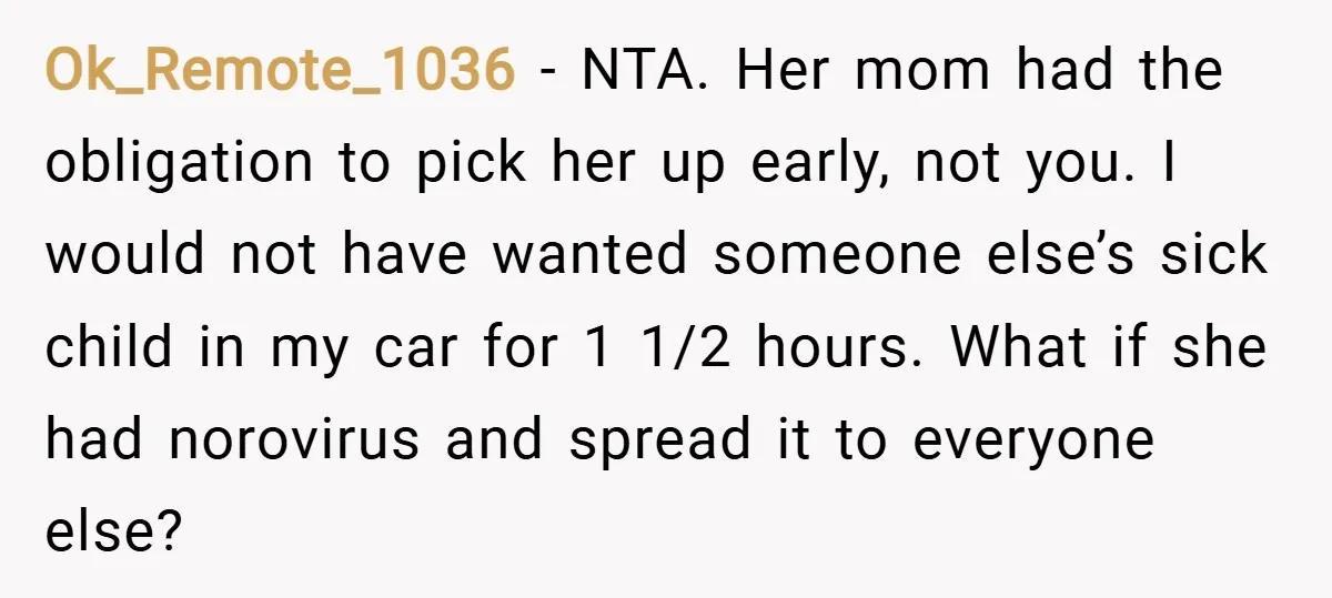 Ok_Remote_1036 − NTA. Her mom had the obligation to pick her up early, not you. I would not have wanted someone else’s sick child in my car for 1 1/2...