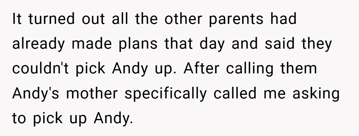 It turned out all the other parents had already made plans that day and said they couldn't pick Andy up. After calling them Andy's mother specifically called me asking to...