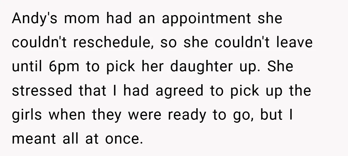 Andy's mom had an appointment she couldn't reschedule, so she couldn't leave until 6pm to pick her daughter up. She stressed that I had agreed to pick up the girls...