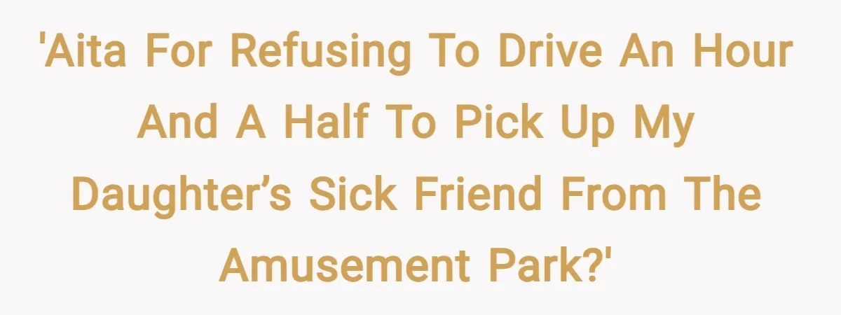 'AITA for refusing to drive an hour and a half to pick up my daughter’s sick friend from the amusement park?'