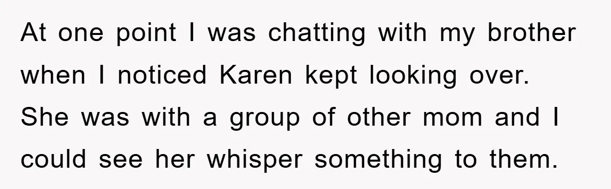 At one point I was chatting with my brother when I noticed Karen kept looking over. She was with a group of other mom and I could see her whisper...