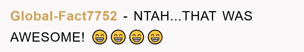 Global-Fact7752 − NTAH...THAT WAS AWESOME! 😁😁😁😁
