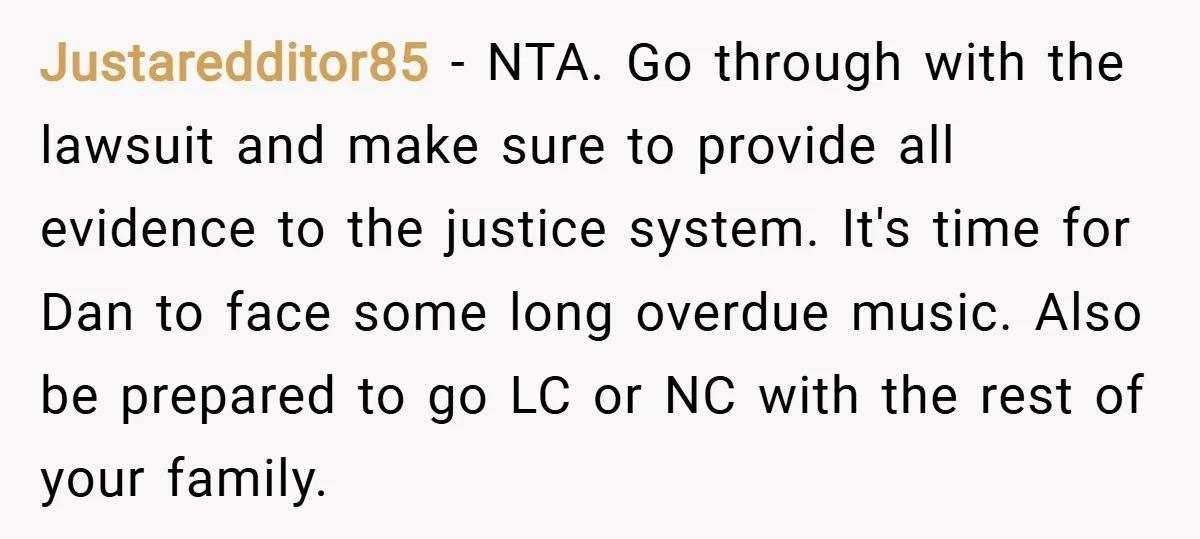 Justaredditor85 − NTA. Go through with the lawsuit and make sure to provide all evidence to the justice system. It's time for Dan to face some long overdue music. Also...