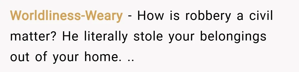 Worldliness-Weary − How is robbery a civil matter? He literally stole your belongings out of your home. ..