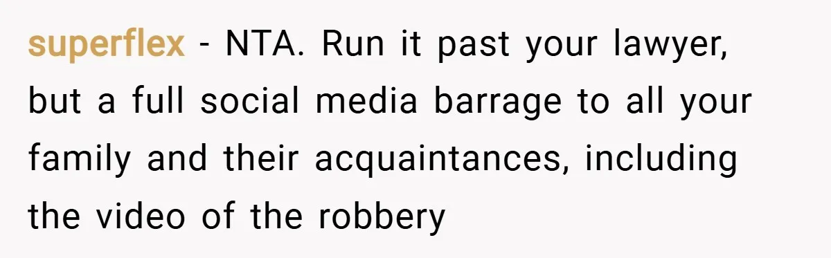 superflex − NTA. Run it past your lawyer, but a full social media barrage to all your family and their acquaintances, including the video of the robbery