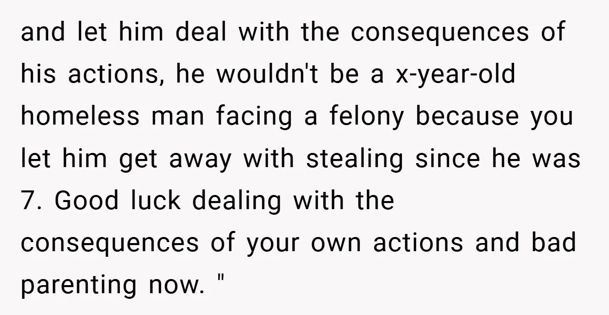 and let him deal with the consequences of his actions, he wouldn't be a x-year-old homeless man facing a felony because you let him get away with stealing since he...