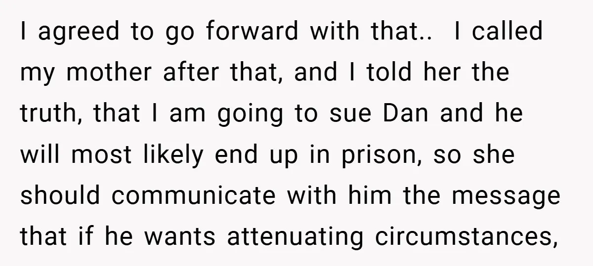 I agreed to go forward with that.. ​ I called my mother after that, and I told her the truth, that I am going to sue Dan and he will...