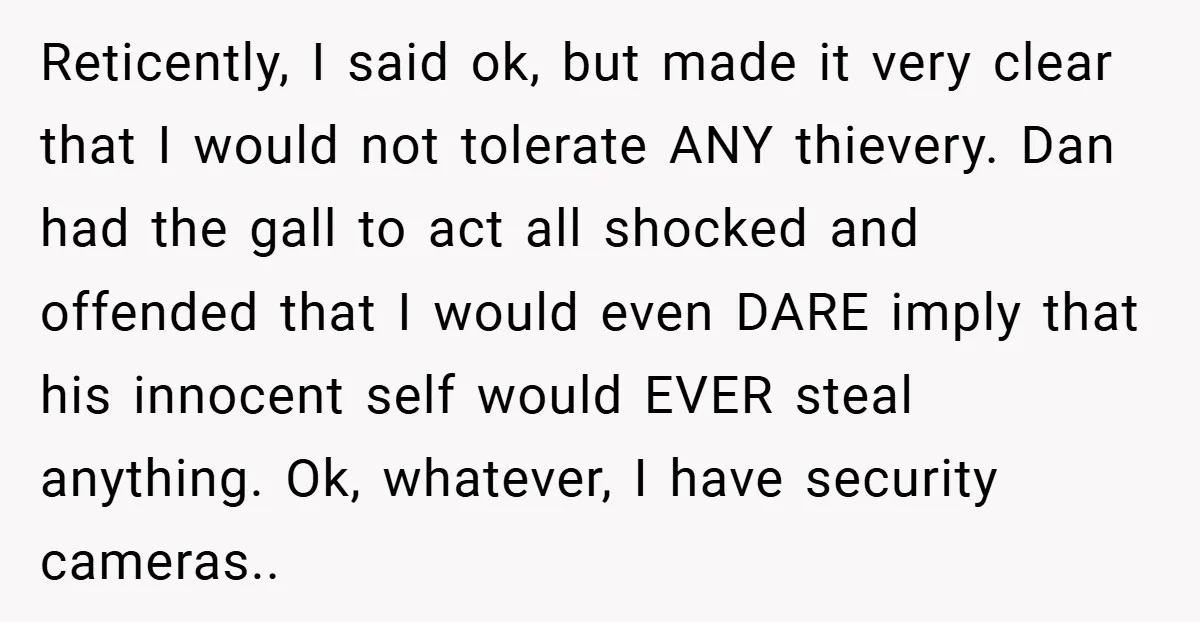 Reticently, I said ok, but made it very clear that I would not tolerate ANY thievery. Dan had the gall to act all shocked and offended that I would even...