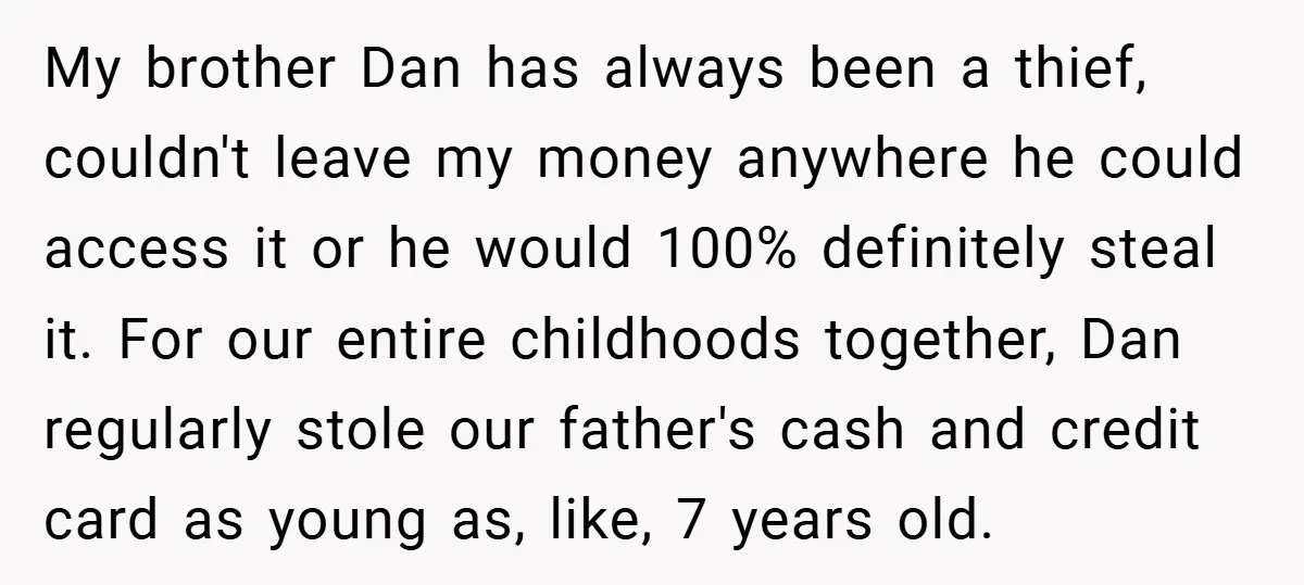 My brother Dan has always been a thief, couldn't leave my money anywhere he could access it or he would 100% definitely steal it. For our entire childhoods together, Dan...