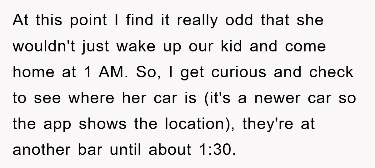 At this point I find it really odd that she wouldn't just wake up our kid and come home at 1 AM. So, I get curious and check to see...
