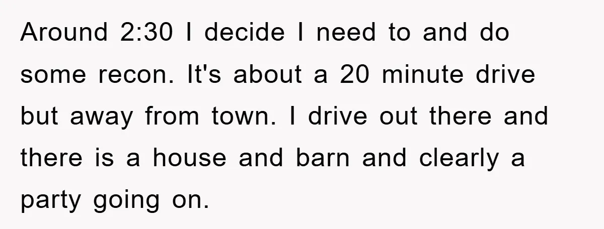 Around 2:30 I decide I need to and do some recon. It's about a 20 minute drive but away from town. I drive out there and there is a house...