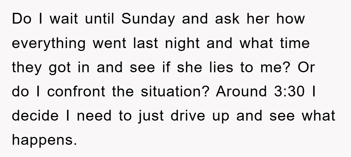Do I wait until Sunday and ask her how everything went last night and what time they got in and see if she lies to me? Or do I confront...