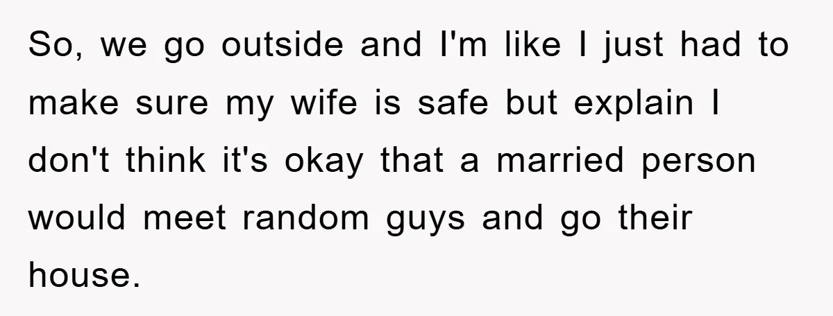 So, we go outside and I'm like I just had to make sure my wife is safe but explain I don't think it's okay that a married person would meet...