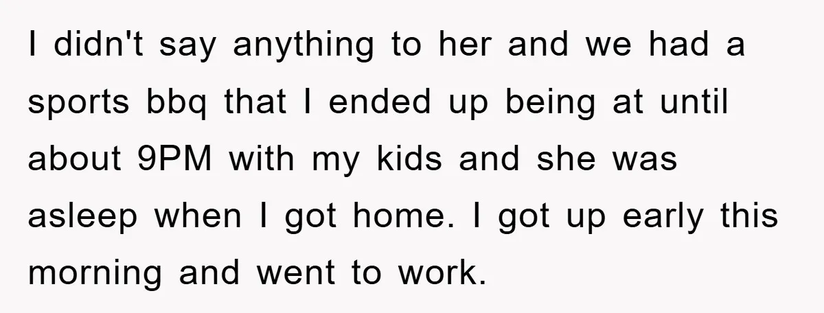 I didn't say anything to her and we had a sports bbq that I ended up being at until about 9PM with my kids and she was asleep when I...