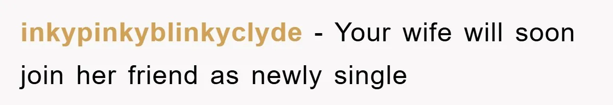inkypinkyblinkyclyde − Your wife will soon join her friend as newly single