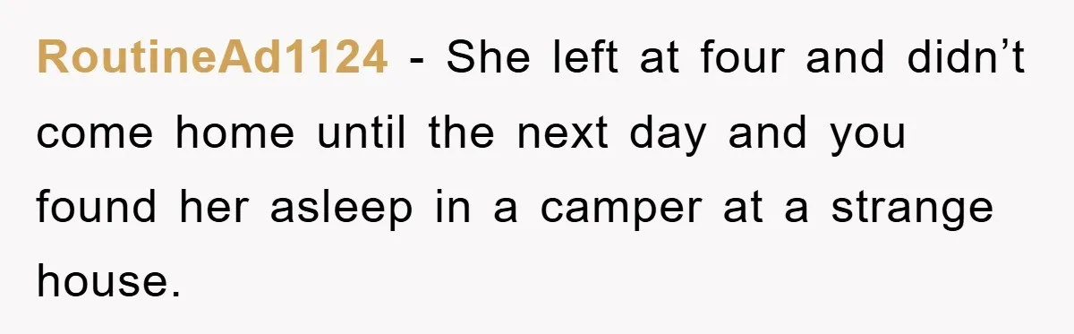 RoutineAd1124 − She left at four and didn’t come home until the next day and you found her asleep in a camper at a strange house.