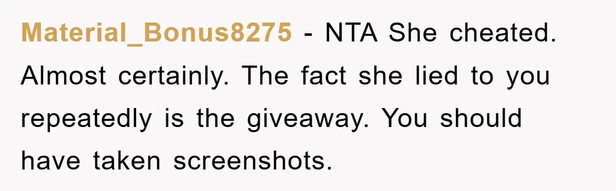 Material_Bonus8275 − NTA She cheated. Almost certainly. The fact she lied to you repeatedly is the giveaway. You should have taken screenshots.