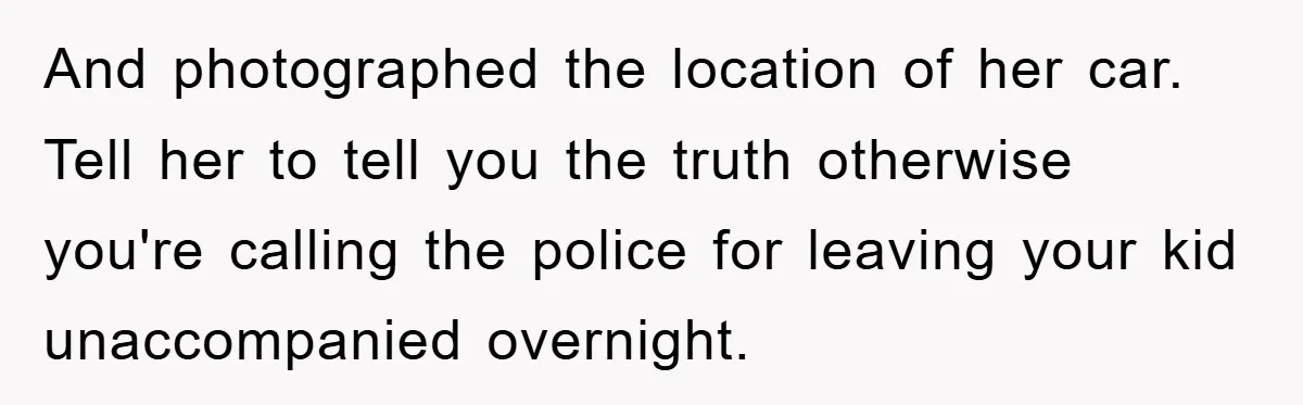 And photographed the location of her car. Tell her to tell you the truth otherwise you're calling the police for leaving your kid unaccompanied overnight.