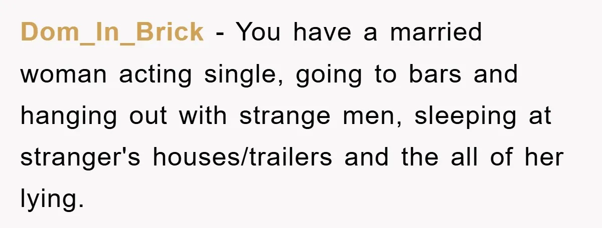 Dom_In_Brick − You have a married woman acting single, going to bars and hanging out with strange men, sleeping at stranger's houses/trailers and the all of her lying.