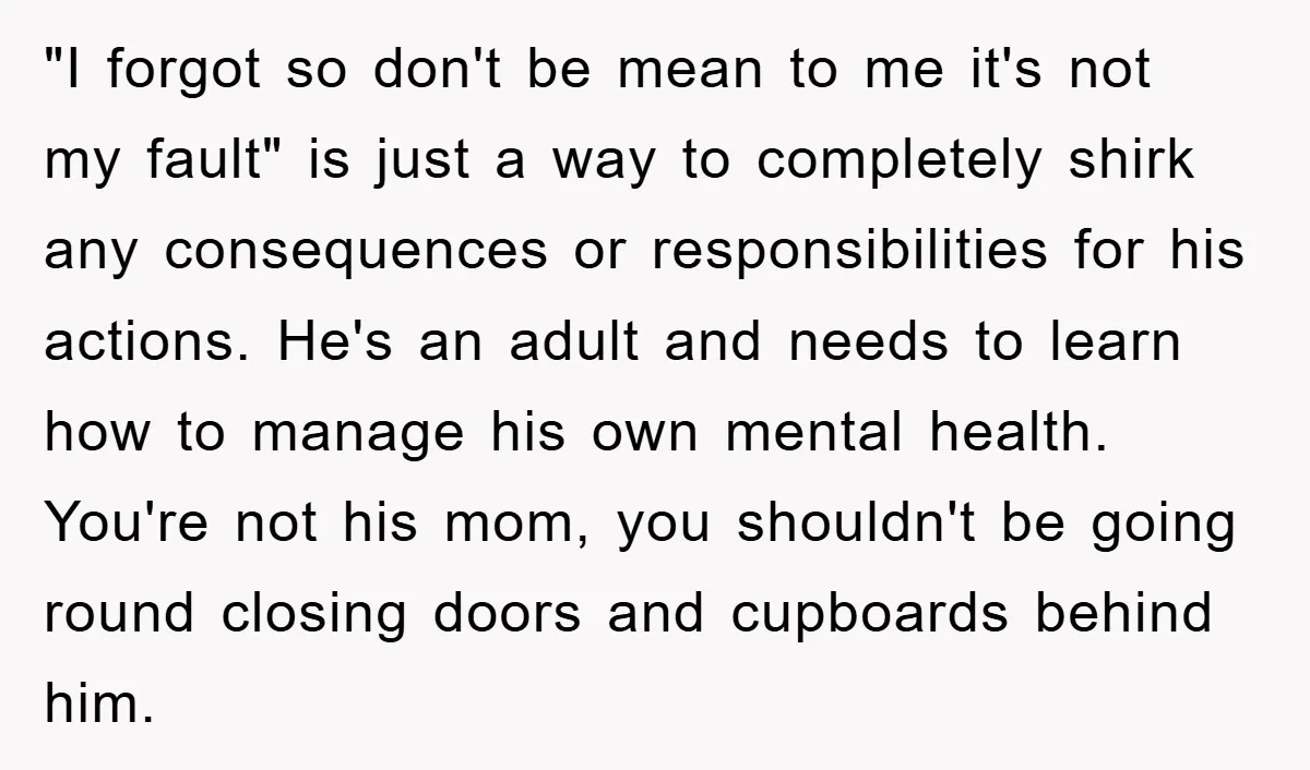 "I forgot so don't be mean to me it's not my fault" is just a way to completely shirk any consequences or responsibilities for his actions. He's an adult and...