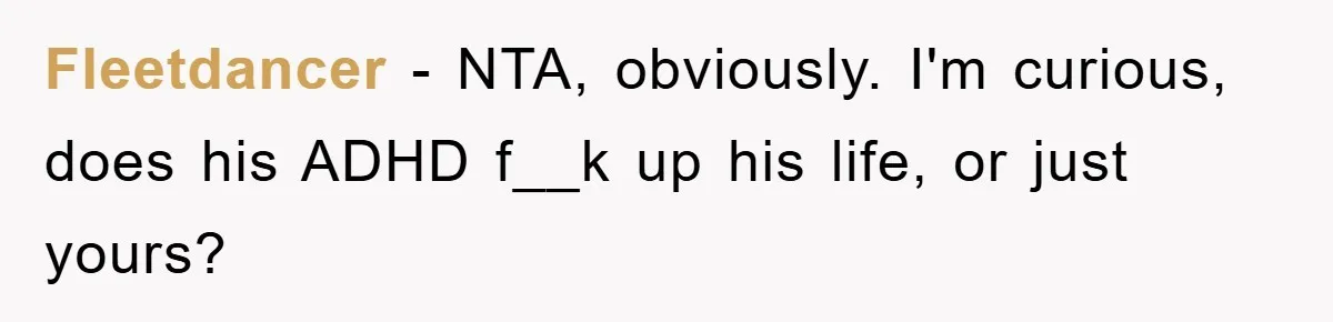 Fleetdancer − NTA, obviously. I'm curious, does his ADHD f__k up his life, or just yours?