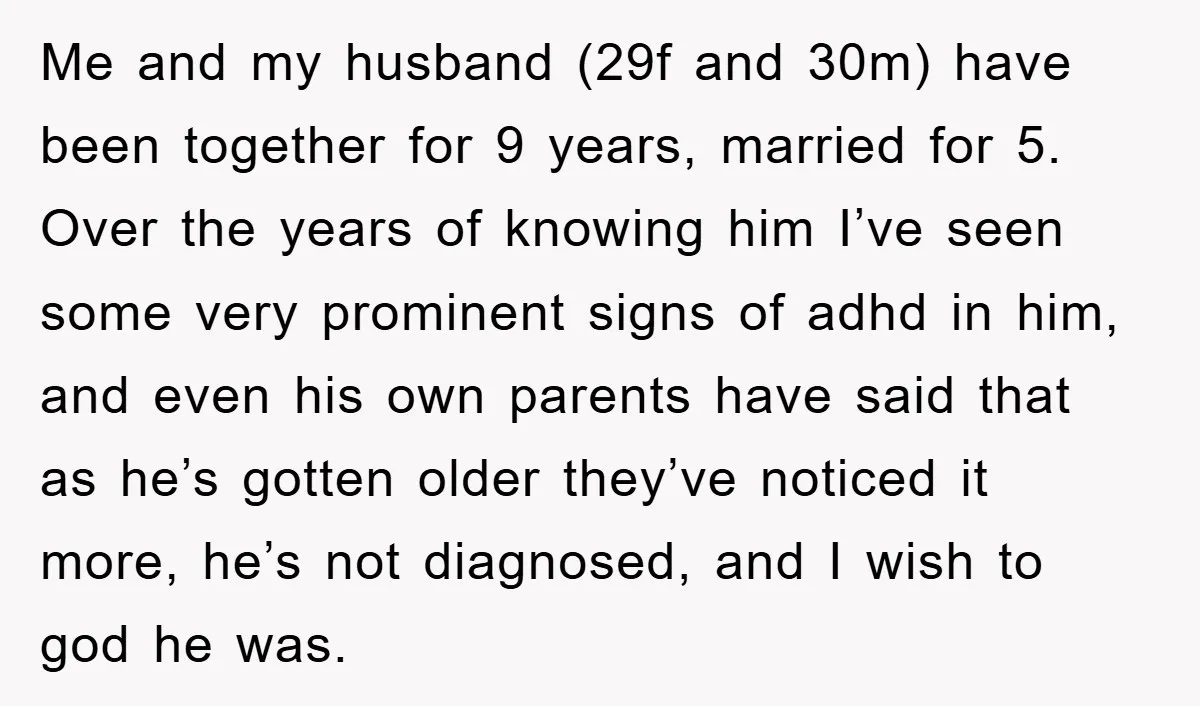 Me and my husband (29f and 30m) have been together for 9 years, married for 5. Over the years of knowing him I’ve seen some very prominent signs of adhd...