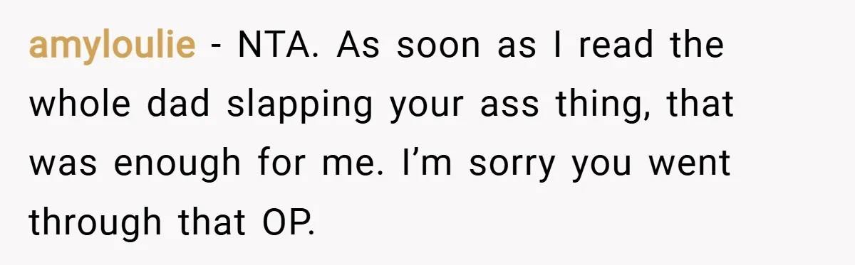 amyloulie − NTA. As soon as I read the whole dad slapping your ass thing, that was enough for me. I’m sorry you went through that OP.