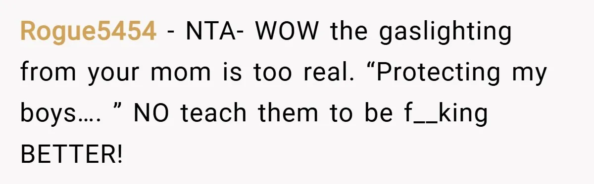 Rogue5454 − NTA- WOW the gaslighting from your mom is too real. “Protecting my boys…. ” NO teach them to be f__king BETTER!